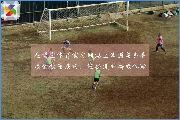 在悟空体育官方网站上掌握角色养成的秘密技巧，轻松提升游戏体验！