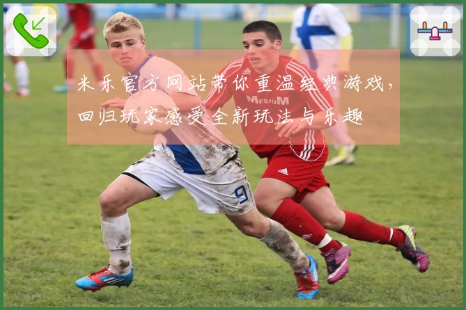 米乐官方网站带你重温经典游戏，回归玩家感受全新玩法与乐趣