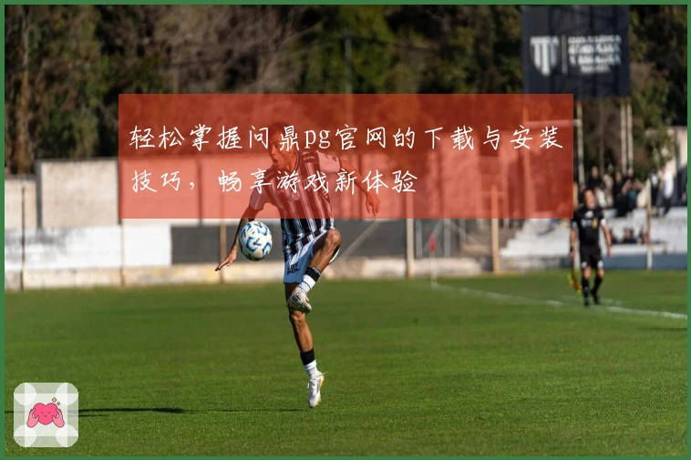 轻松掌握问鼎pg官网的下载与安装技巧，畅享游戏新体验
