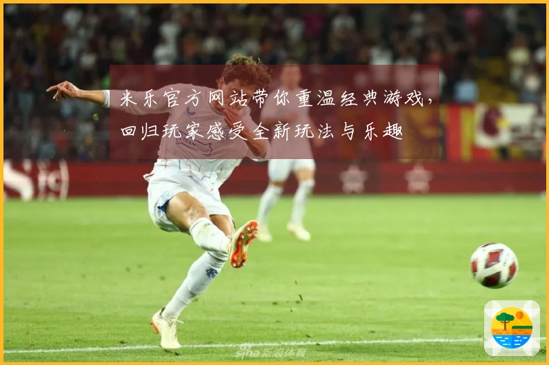 米乐官方网站带你重温经典游戏，回归玩家感受全新玩法与乐趣