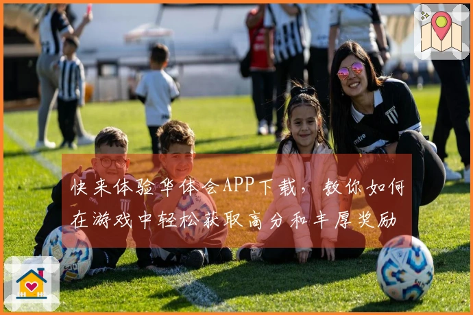 快来体验华体会APP下载，教你如何在游戏中轻松获取高分和丰厚奖励！