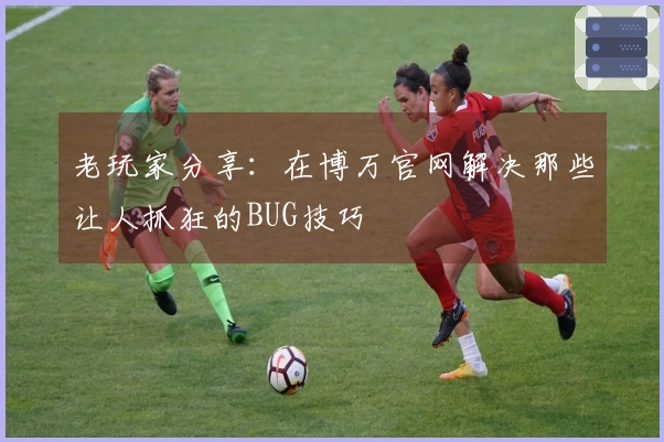 老玩家分享：在博万官网解决那些让人抓狂的BUG技巧