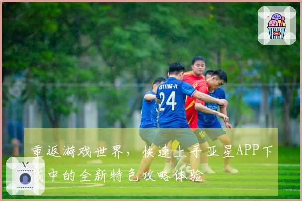 重返游戏世界，快速上手亚星APP下载中的全新特色攻略体验