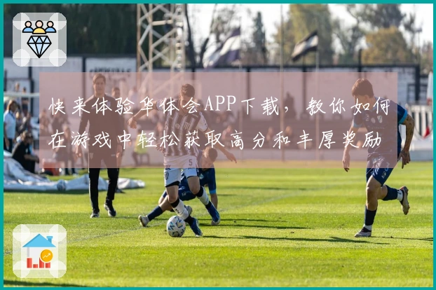 快来体验华体会APP下载，教你如何在游戏中轻松获取高分和丰厚奖励！