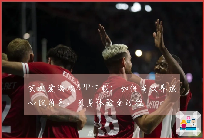 实测爱游戏APP下载：如何高效养成心仪角色，亲身体验全过程