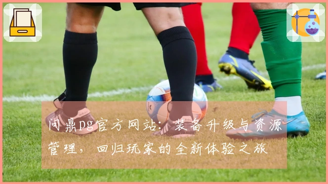 问鼎pg官方网站：装备升级与资源管理，回归玩家的全新体验之旅