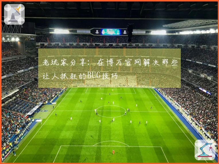 老玩家分享：在博万官网解决那些让人抓狂的BUG技巧