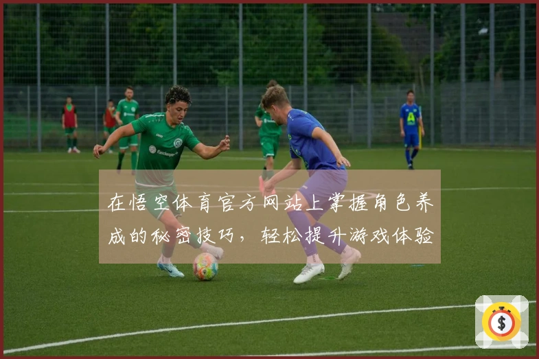 在悟空体育官方网站上掌握角色养成的秘密技巧，轻松提升游戏体验！